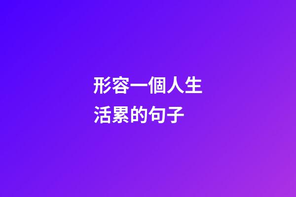 形容一個人生活累的句子