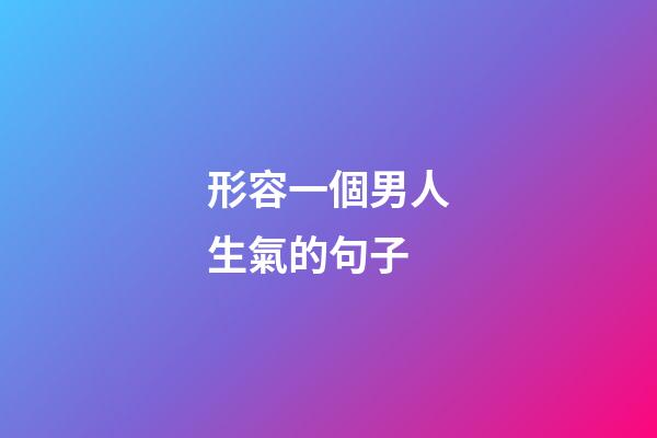 形容一個男人生氣的句子