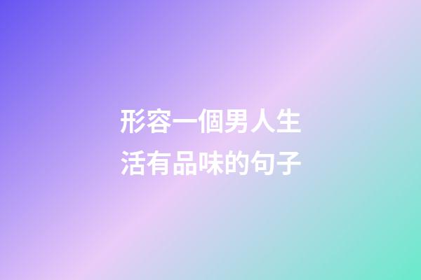 形容一個男人生活有品味的句子