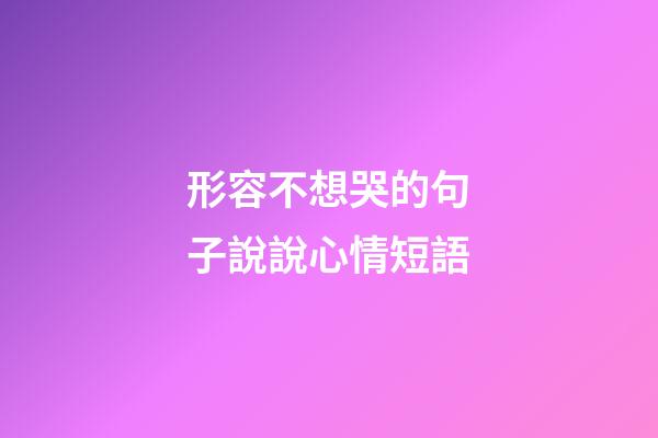 形容不想哭的句子說說心情短語