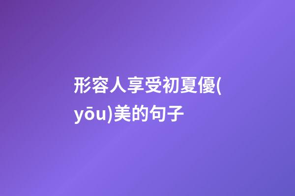 形容人享受初夏優(yōu)美的句子