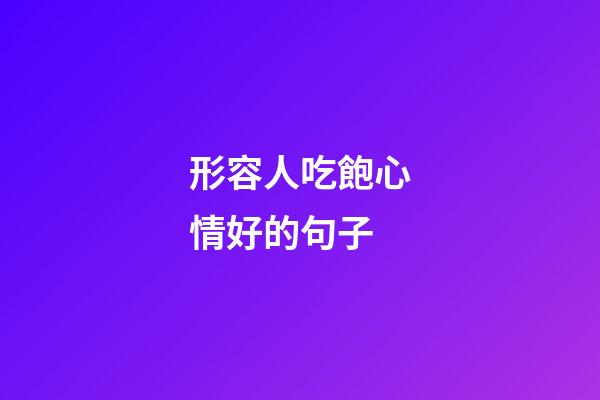形容人吃飽心情好的句子