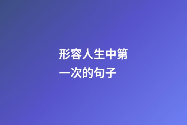 形容人生中第一次的句子