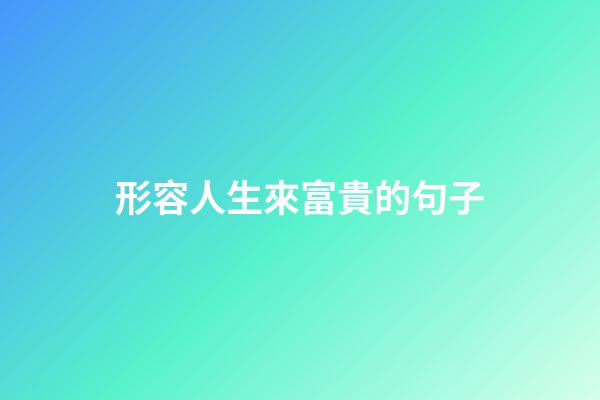 形容人生來富貴的句子
