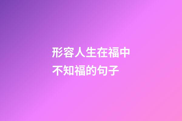 形容人生在福中不知福的句子