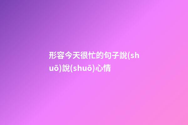 形容今天很忙的句子說(shuō)說(shuō)心情