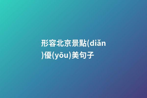 形容北京景點(diǎn)優(yōu)美句子