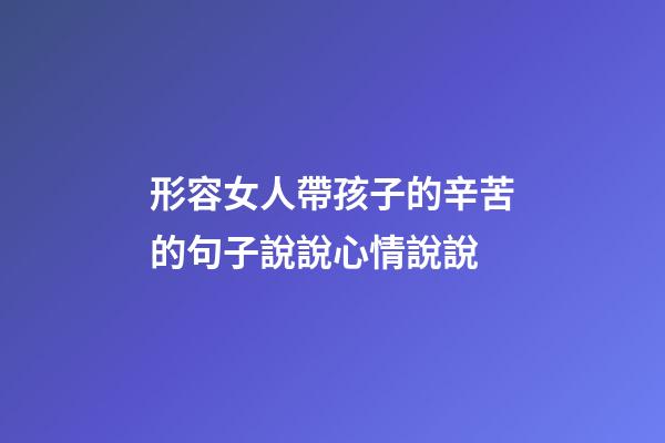 形容女人帶孩子的辛苦的句子說說心情說說