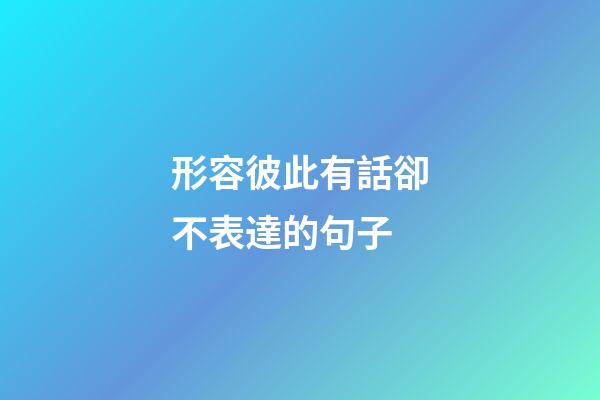 形容彼此有話卻不表達的句子