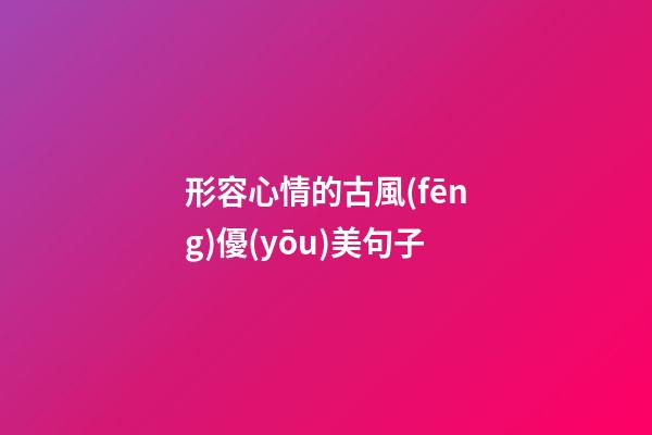 形容心情的古風(fēng)優(yōu)美句子