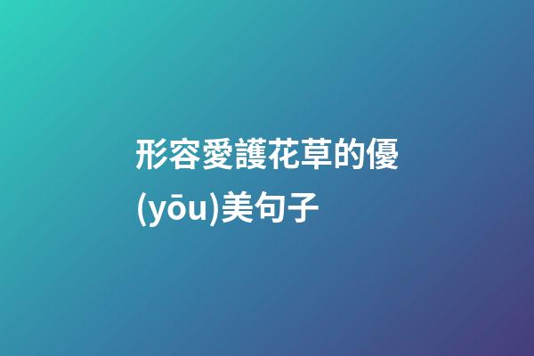 形容愛護花草的優(yōu)美句子