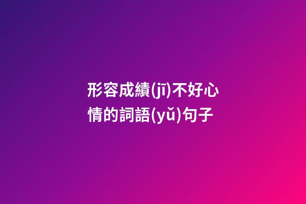 形容成績(jī)不好心情的詞語(yǔ)句子