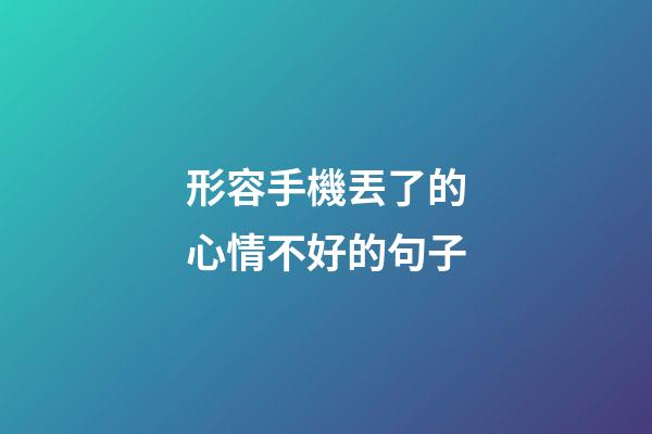 形容手機丟了的心情不好的句子