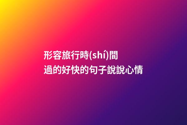 形容旅行時(shí)間過的好快的句子說說心情