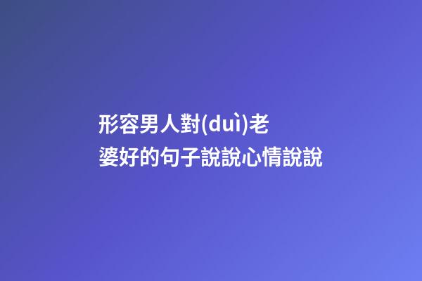 形容男人對(duì)老婆好的句子說說心情說說