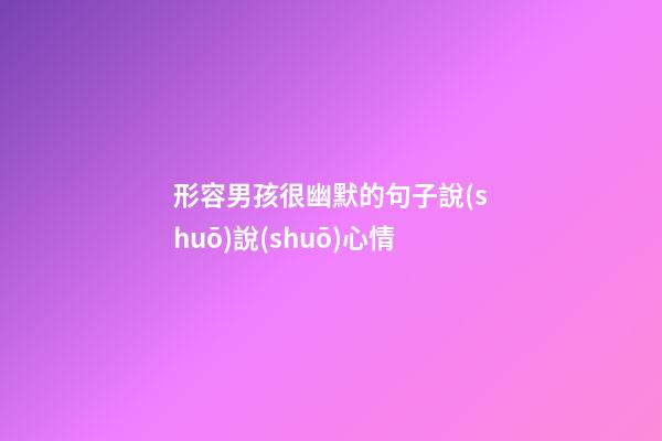 形容男孩很幽默的句子說(shuō)說(shuō)心情