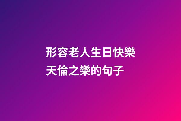 形容老人生日快樂天倫之樂的句子