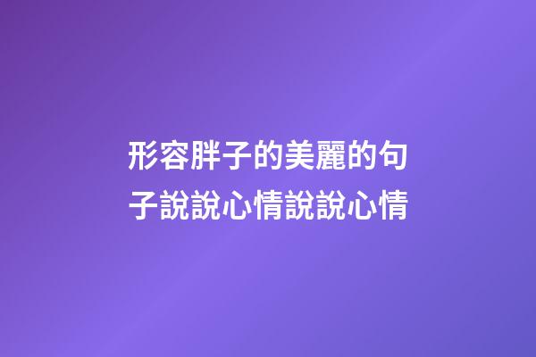 形容胖子的美麗的句子說說心情說說心情