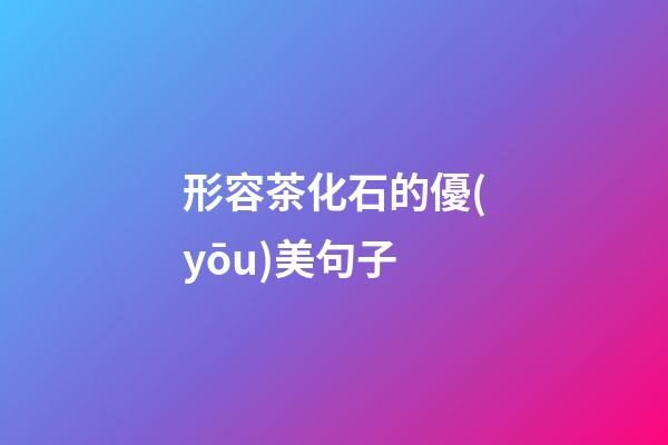 形容茶化石的優(yōu)美句子