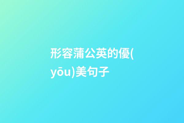 形容蒲公英的優(yōu)美句子