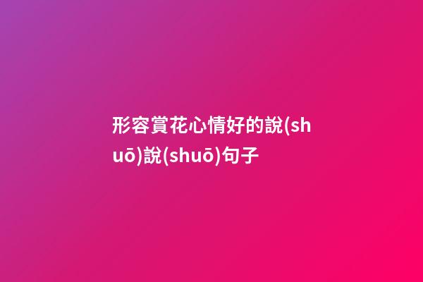 形容賞花心情好的說(shuō)說(shuō)句子