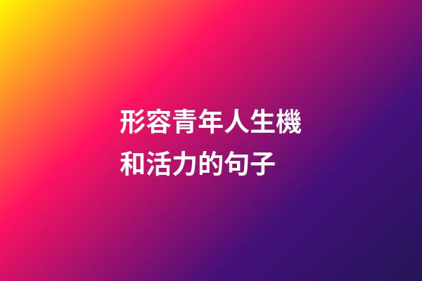 形容青年人生機和活力的句子