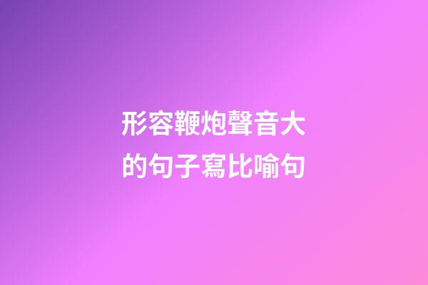 形容鞭炮聲音大的句子寫比喻句