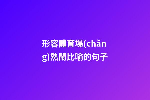 形容體育場(chǎng)熱鬧比喻的句子