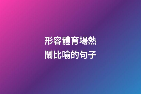 形容體育場熱鬧比喻的句子