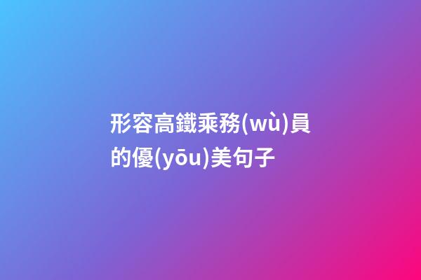 形容高鐵乘務(wù)員的優(yōu)美句子