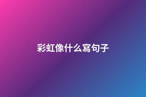 彩虹像什么寫句子