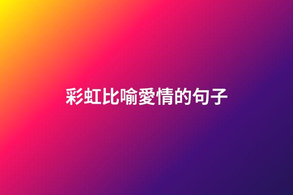 彩虹比喻愛情的句子