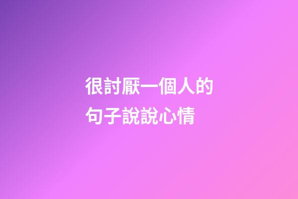 很討厭一個人的句子說說心情