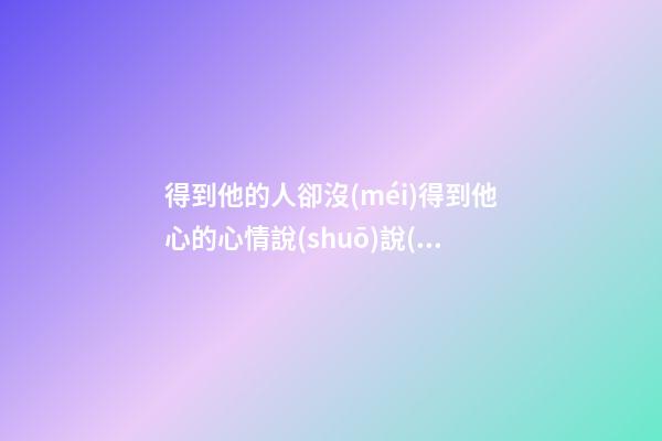 得到他的人卻沒(méi)得到他心的心情說(shuō)說(shuō)句子