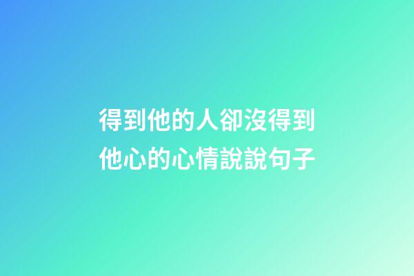 得到他的人卻沒得到他心的心情說說句子