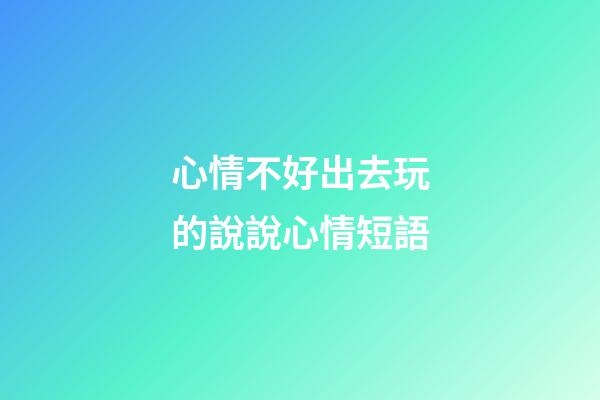心情不好出去玩的說說心情短語