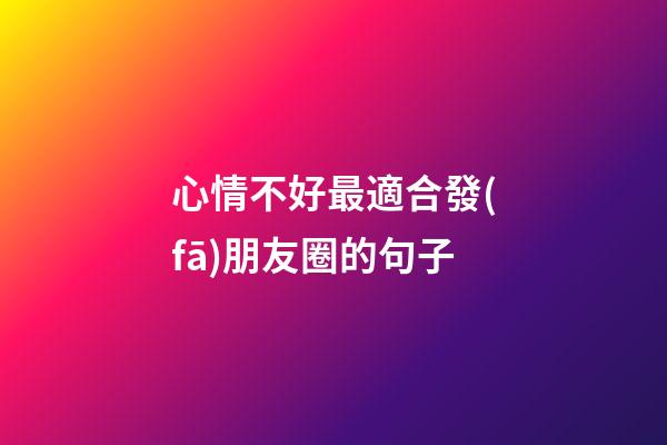 心情不好最適合發(fā)朋友圈的句子