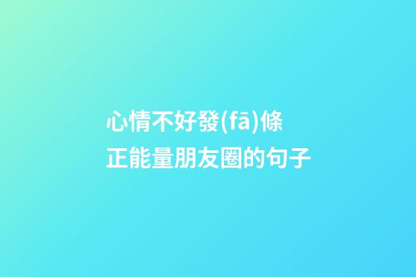 心情不好發(fā)條正能量朋友圈的句子