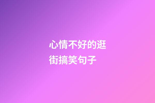 心情不好的逛街搞笑句子