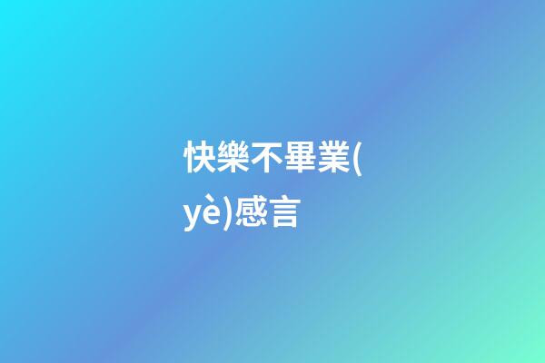 快樂不畢業(yè)感言