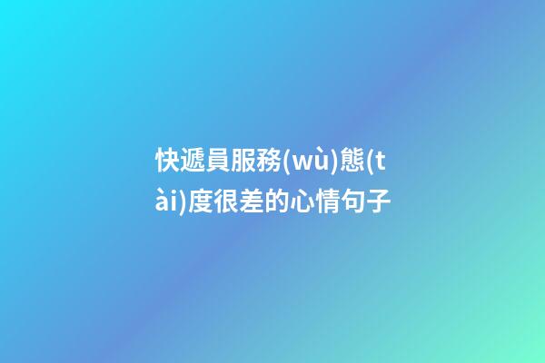 快遞員服務(wù)態(tài)度很差的心情句子