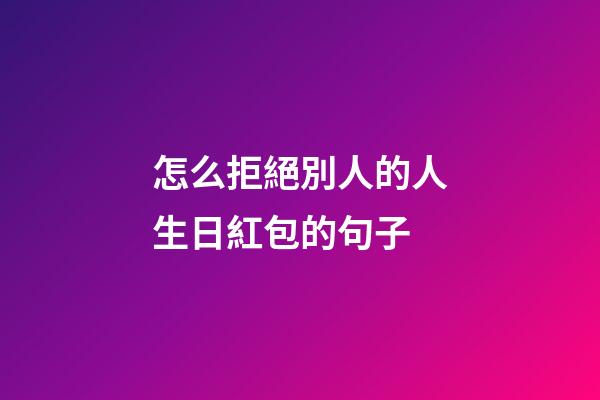 怎么拒絕別人的人生日紅包的句子