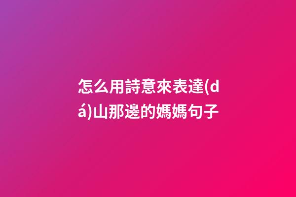 怎么用詩意來表達(dá)山那邊的媽媽句子