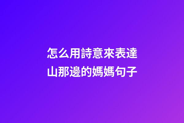 怎么用詩意來表達山那邊的媽媽句子