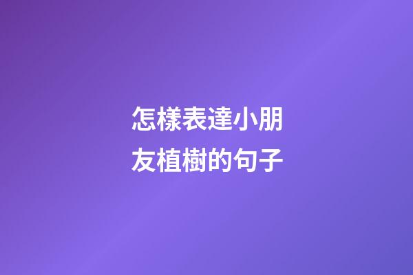 怎樣表達小朋友植樹的句子