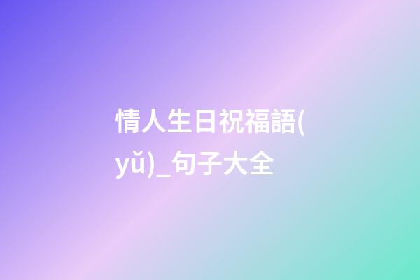 情人生日祝福語(yǔ)_句子大全