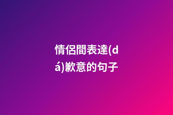 情侶間表達(dá)歉意的句子