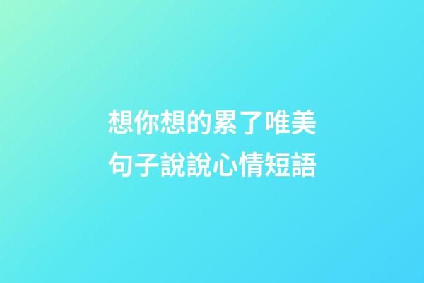 想你想的累了唯美句子說說心情短語
