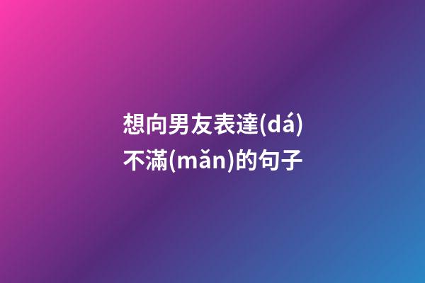 想向男友表達(dá)不滿(mǎn)的句子
