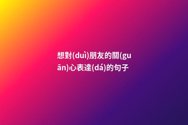 想對(duì)朋友的關(guān)心表達(dá)的句子